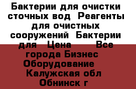 Бактерии для очистки сточных вод. Реагенты для очистных сооружений. Бактерии для › Цена ­ 1 - Все города Бизнес » Оборудование   . Калужская обл.,Обнинск г.